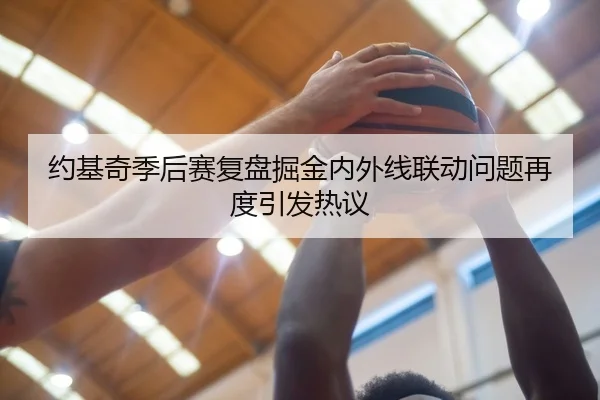 约基奇季后赛复盘掘金内外线联动问题再度引发热议