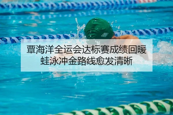 覃海洋全运会达标赛成绩回暖 蛙泳冲金路线愈发清晰