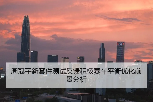 周冠宇新套件测试反馈积极赛车平衡优化前景分析